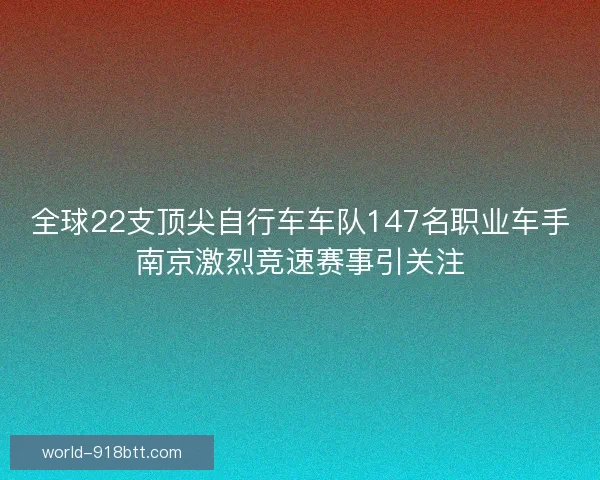 全球22支顶尖自行车车队147名职业车手南京激烈竞速赛事引关注