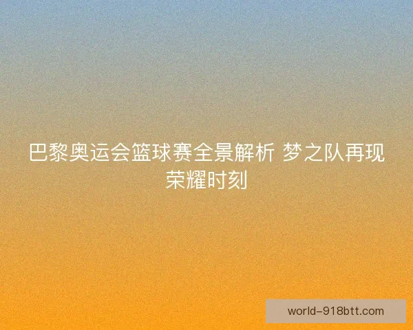 巴黎奥运会篮球赛全景解析 梦之队再现荣耀时刻