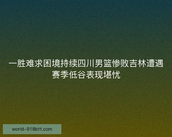 一胜难求困境持续四川男篮惨败吉林遭遇赛季低谷表现堪忧