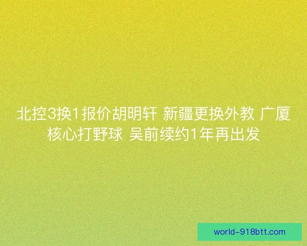 北控3换1报价胡明轩 新疆更换外教 广厦核心打野球 吴前续约1年再出发