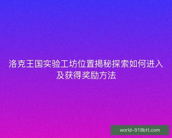 洛克王国实验工坊位置揭秘探索如何进入及获得奖励方法